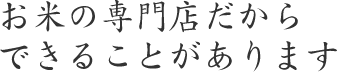 お米の専門店だからできることがあります