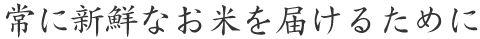 常に新鮮なお米を届けるために