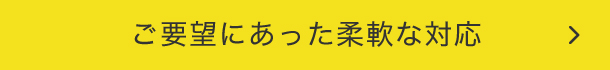 ご要望にあった柔軟な対応