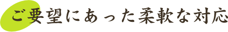 ご要望にあった柔軟な対応
