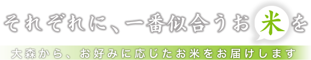 それぞれに、一番似合うお米を 大森から、お好みに応じたお米をお届けします