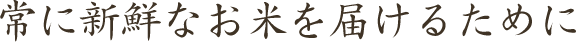 常に新鮮なお米を届けるために